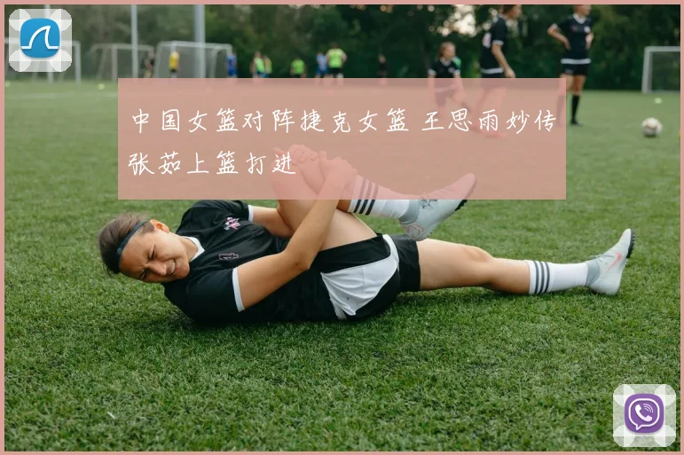 中国女篮对阵捷克女篮 王思雨妙传张茹上篮打进