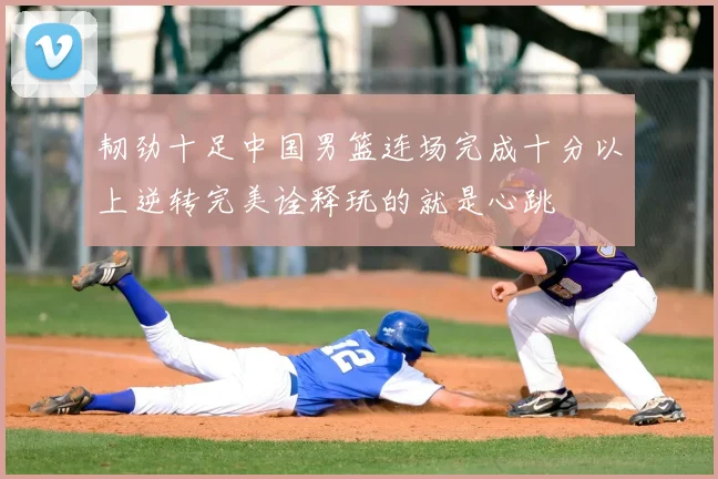韧劲十足中国男篮连场完成十分以上逆转完美诠释玩的就是心跳