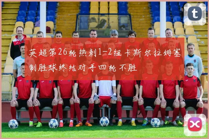 英超第26轮热刺1-2纽卡斯尔拉姆塞制胜球终结对手四轮不胜