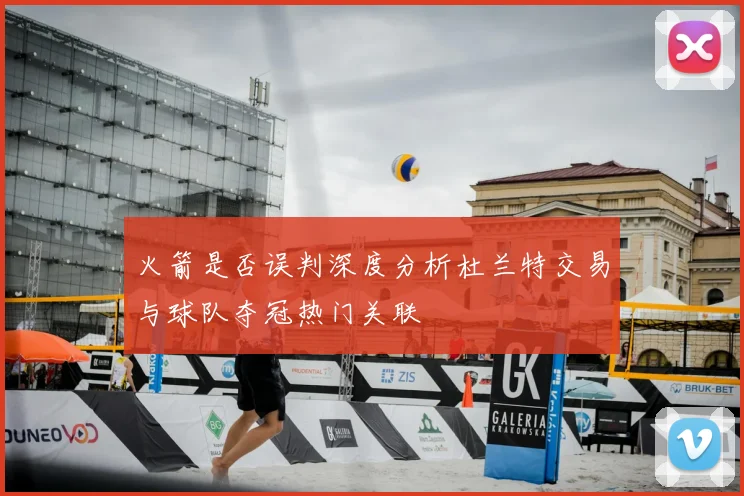 火箭是否误判深度分析杜兰特交易与球队夺冠热门关联