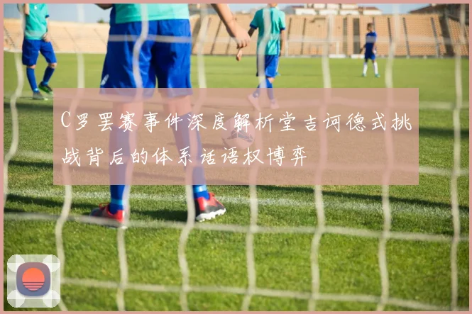 C罗罢赛事件深度解析堂吉诃德式挑战背后的体系话语权博弈