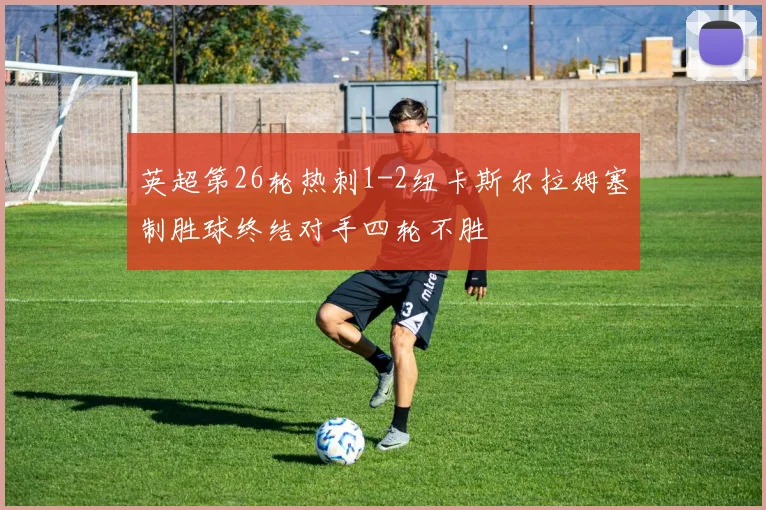 英超第26轮热刺1-2纽卡斯尔拉姆塞制胜球终结对手四轮不胜