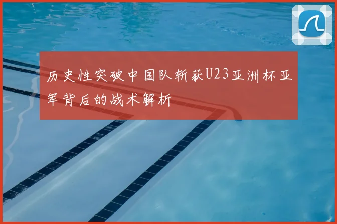 历史性突破中国队斩获U23亚洲杯亚军背后的战术解析