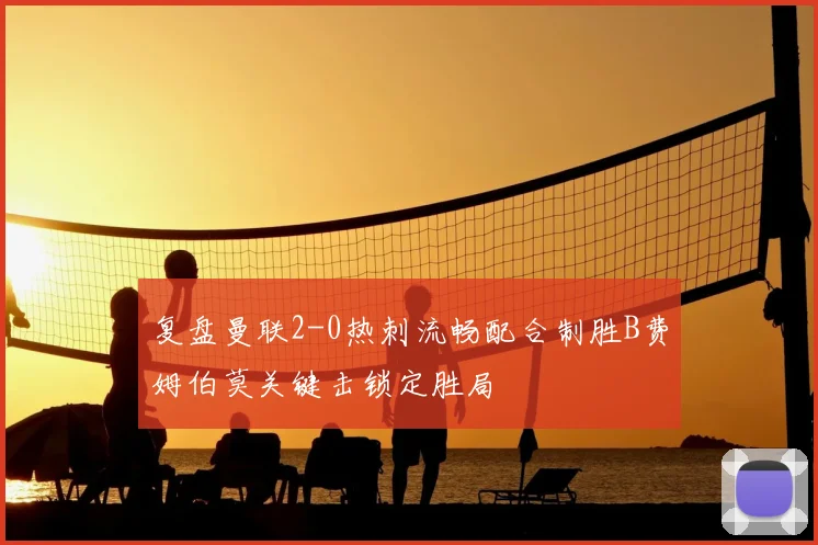 复盘曼联2-0热刺流畅配合制胜B费姆伯莫关键击锁定胜局