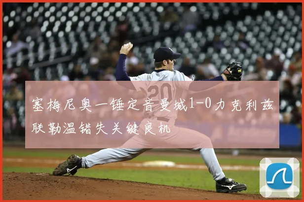 塞梅尼奥一锤定音曼城1-0力克利兹联勒温错失关键良机