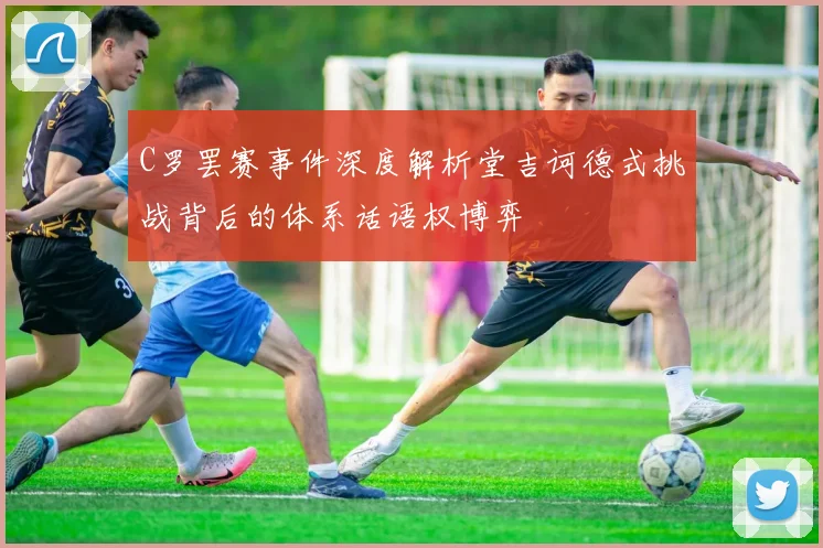 C罗罢赛事件深度解析堂吉诃德式挑战背后的体系话语权博弈