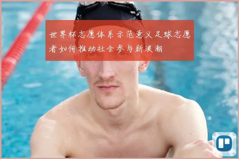 世界杯志愿体系示范意义足球志愿者如何推动社会参与新浪潮