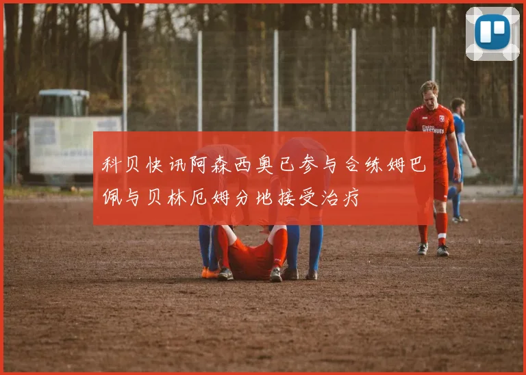 科贝快讯阿森西奥已参与合练姆巴佩与贝林厄姆分地接受治疗