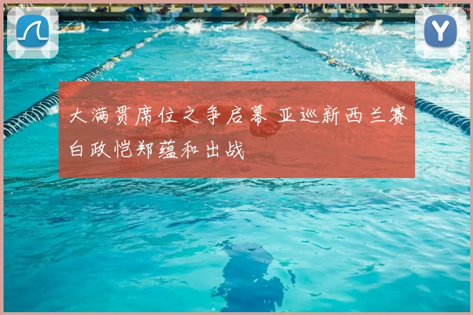 大满贯席位之争启幕 亚巡新西兰赛白政恺郑蕴和出战