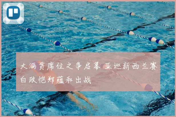 大满贯席位之争启幕 亚巡新西兰赛白政恺郑蕴和出战