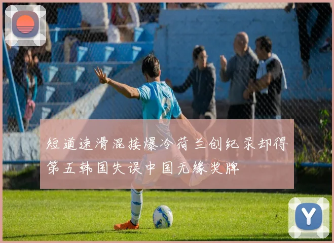 短道速滑混接爆冷荷兰创纪录却得第五韩国失误中国无缘奖牌