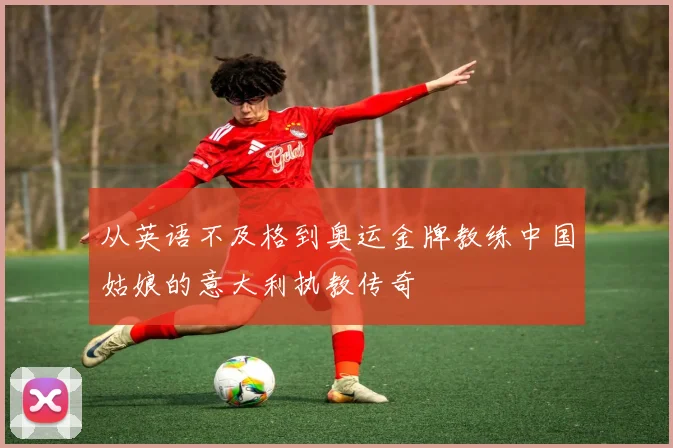 从英语不及格到奥运金牌教练中国姑娘的意大利执教传奇