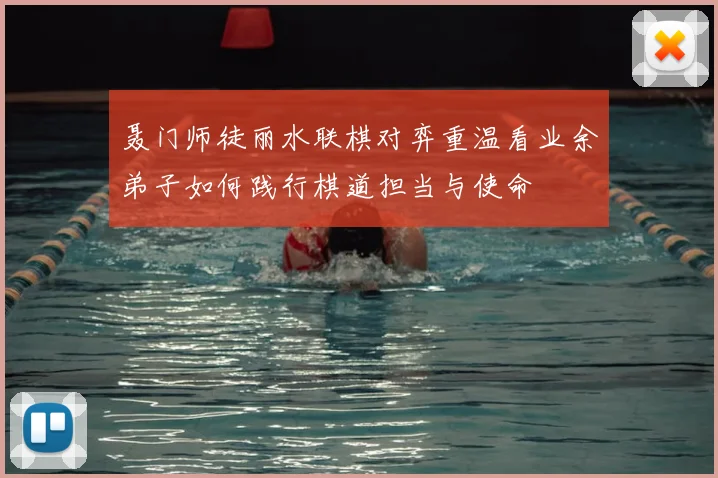 聂门师徒丽水联棋对弈重温看业余弟子如何践行棋道担当与使命