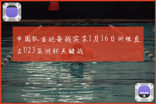 中国队吉达备战实录1月16日训练直击U23亚洲杯关键战