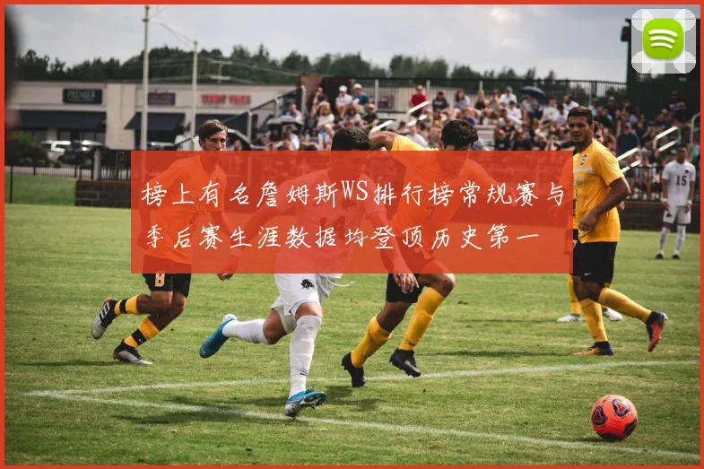 榜上有名詹姆斯WS排行榜常规赛与季后赛生涯数据均登顶历史第一