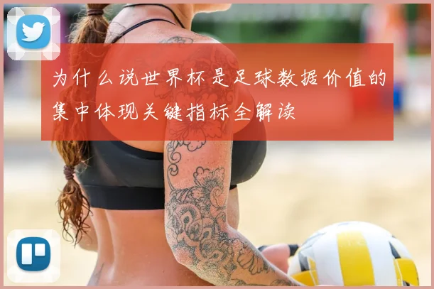 为什么说世界杯是足球数据价值的集中体现关键指标全解读