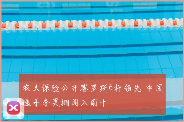 农夫保险公开赛罗斯6杆领先 中国选手李昊桐闯入前十