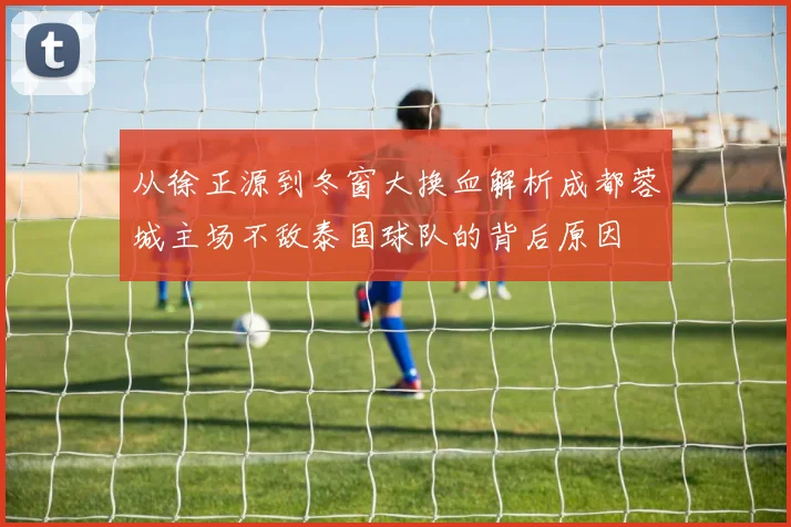 从徐正源到冬窗大换血解析成都蓉城主场不敌泰国球队的背后原因