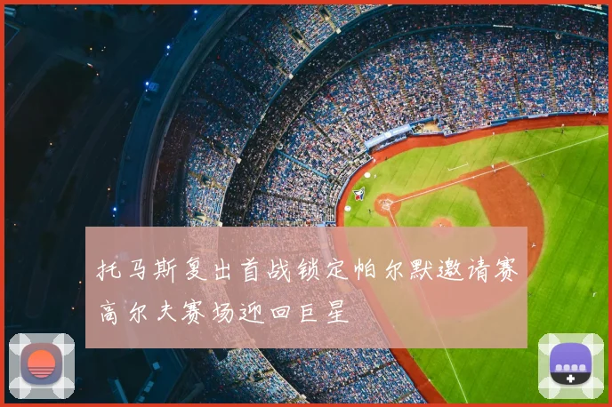 托马斯复出首战锁定帕尔默邀请赛高尔夫赛场迎回巨星